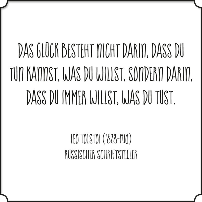 Das Glück besteht nicht darin, dass du tun kannst, was du willst, sondern darin, dass du immer willst, was du tust.
